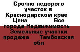 Срочно недорого участок в Краснодарском крае › Цена ­ 350 000 - Все города Недвижимость » Земельные участки продажа   . Тамбовская обл.